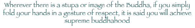 Wherever there is a stupa or image of the Buddha, if you simply fold your hands in a gesture of respect, it is said you will achieve supreme buddhahood