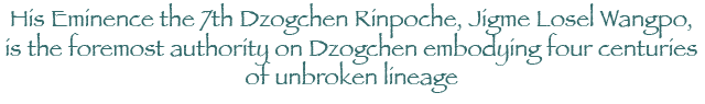 His Eminence the 7th Dzogchen Rinpoche, Jigme Losel Wangpo, is the foremost authority on Dzogchen embodying four centuries of unbroken lineage.